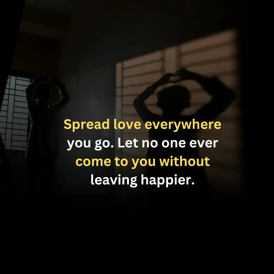 Spread love everywhere you go. Let no one ever come to you without leaving happier